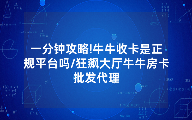 一分钟攻略!牛牛收卡是正规平台吗/狂飙大厅牛牛房卡批发代理