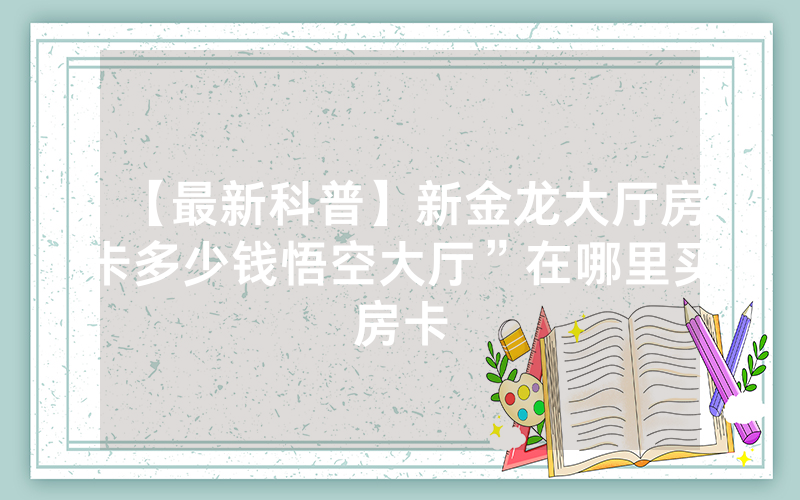 【最新科普】新金龙大厅房卡多少钱悟空大厅”在哪里买房卡