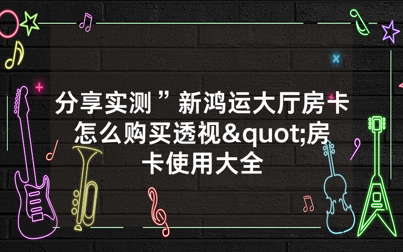 分享实测”新鸿运大厅房卡怎么购买透视"房卡使用大全