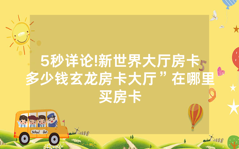 5秒详论!新世界大厅房卡多少钱玄龙房卡大厅”在哪里买房卡