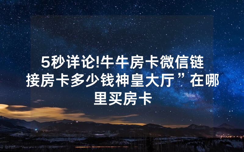 5秒详论!牛牛房卡微信链接房卡多少钱神皇大厅”在哪里买房卡