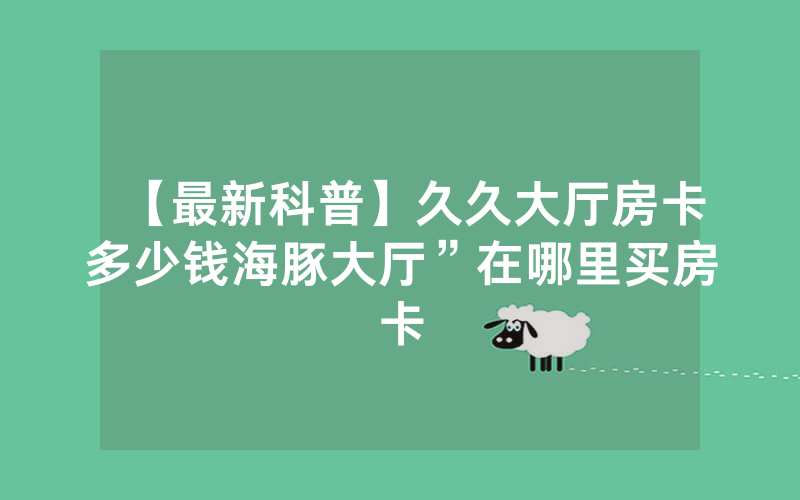 【最新科普】久久大厅房卡多少钱海豚大厅”在哪里买房卡