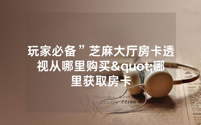 玩家必备”芝麻大厅房卡透视从哪里购买"哪里获取房卡