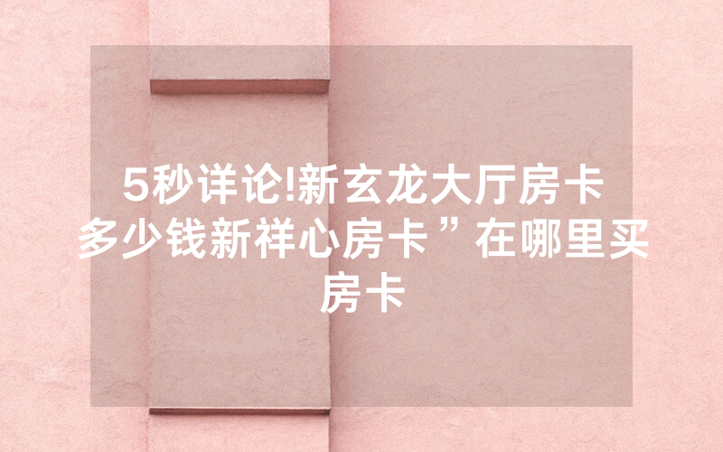 5秒详论!新玄龙大厅房卡多少钱新祥心房卡”在哪里买房卡