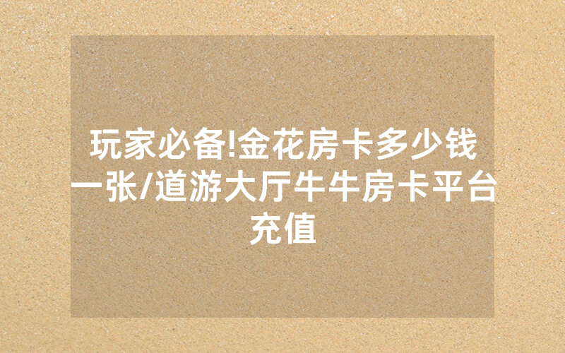 玩家必备!金花房卡多少钱一张/道游大厅牛牛房卡平台充值