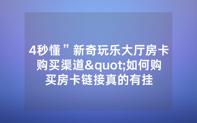 4秒懂”新奇玩乐大厅房卡购买渠道"如何购买房卡链接真的有挂