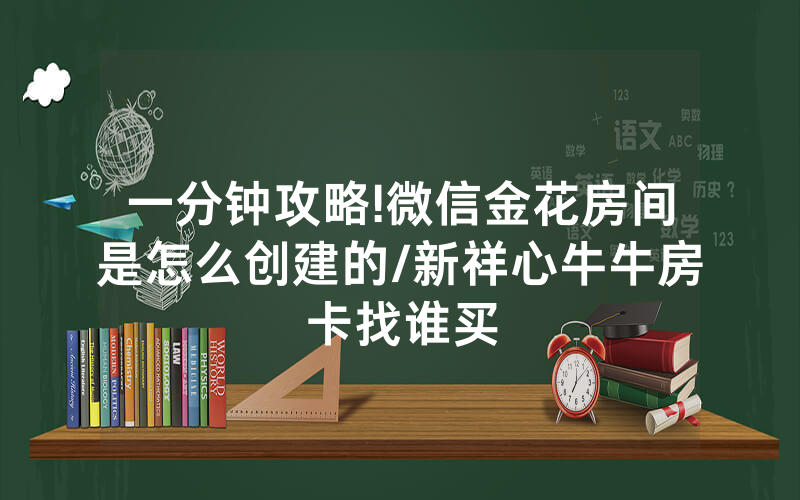 一分钟攻略!微信金花房间是怎么创建的/新祥心牛牛房卡找谁买