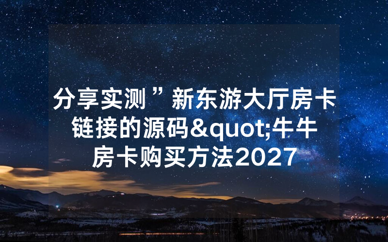 分享实测”新东游大厅房卡链接的源码"牛牛房卡购买方法2027
