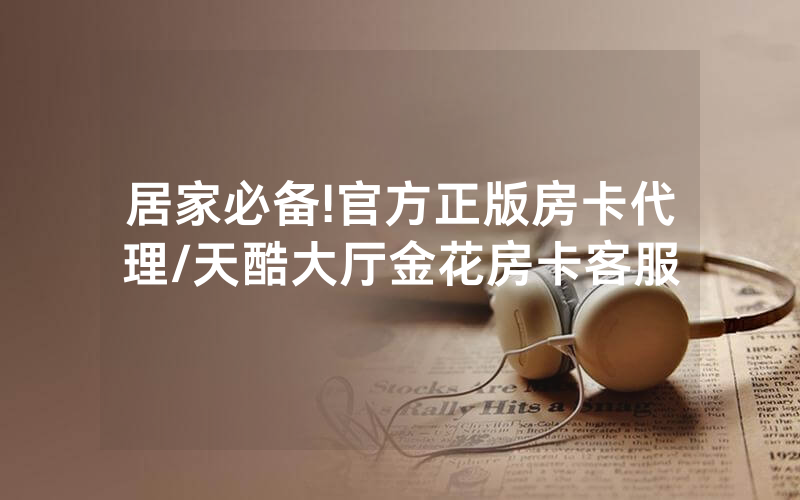 居家必备!官方正版房卡代理/天酷大厅金花房卡客服