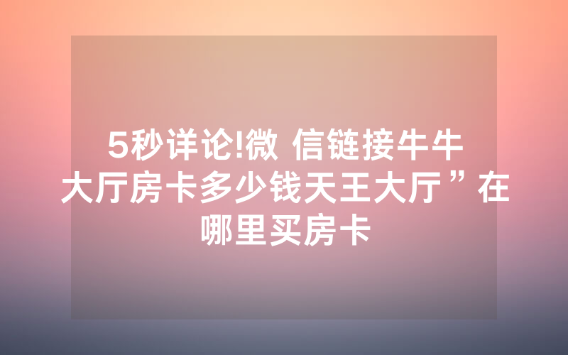 5秒详论!微 信链接牛牛大厅房卡多少钱天王大厅”在哪里买房卡