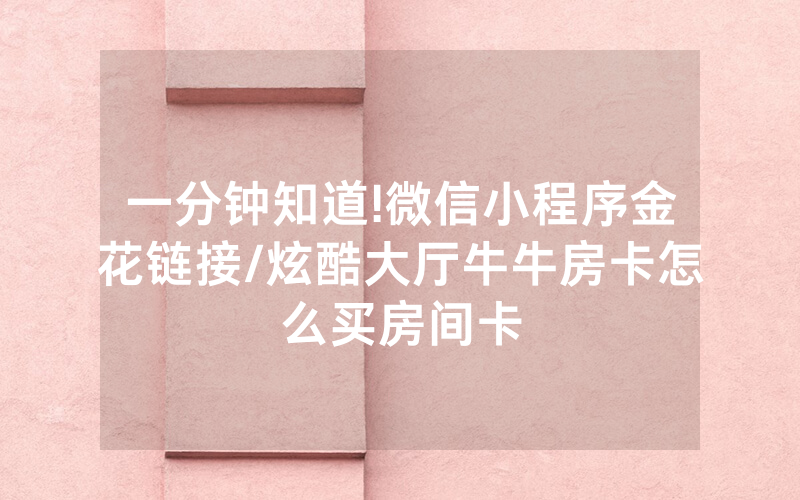 一分钟知道!微信小程序金花链接/炫酷大厅牛牛房卡怎么买房间卡
