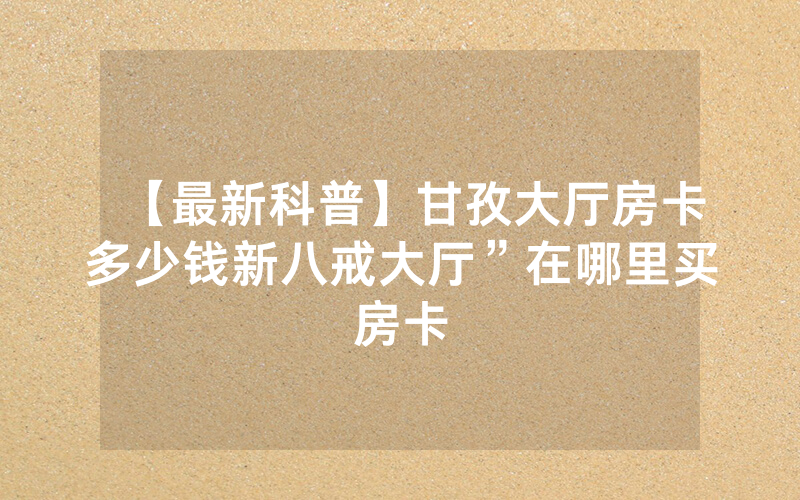 【最新科普】甘孜大厅房卡多少钱新八戒大厅”在哪里买房卡