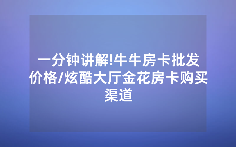 一分钟讲解!牛牛房卡批发价格/炫酷大厅金花房卡购买渠道