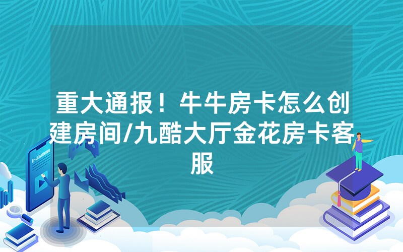 重大通报！牛牛房卡怎么创建房间/九酷大厅金花房卡客服