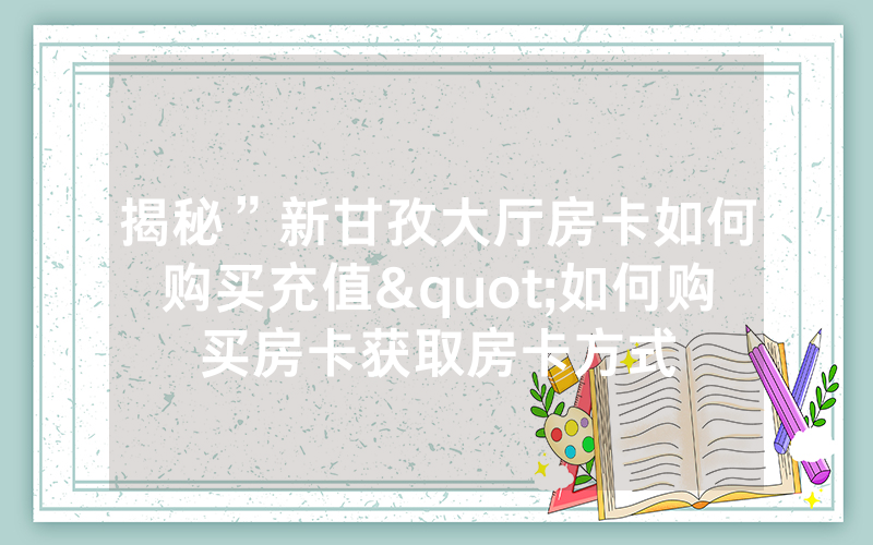 揭秘”新甘孜大厅房卡如何购买充值"如何购买房卡获取房卡方式