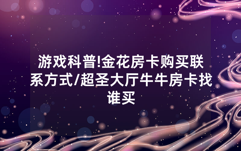 游戏科普!金花房卡购买联系方式/超圣大厅牛牛房卡找谁买