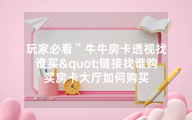玩家必看”牛牛房卡透视找谁买"链接找谁购买房卡大厅如何购买