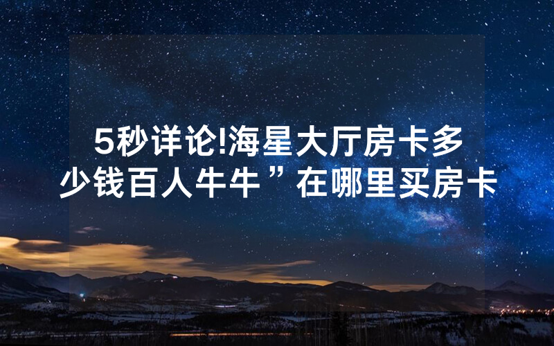 5秒详论!海星大厅房卡多少钱百人牛牛”在哪里买房卡