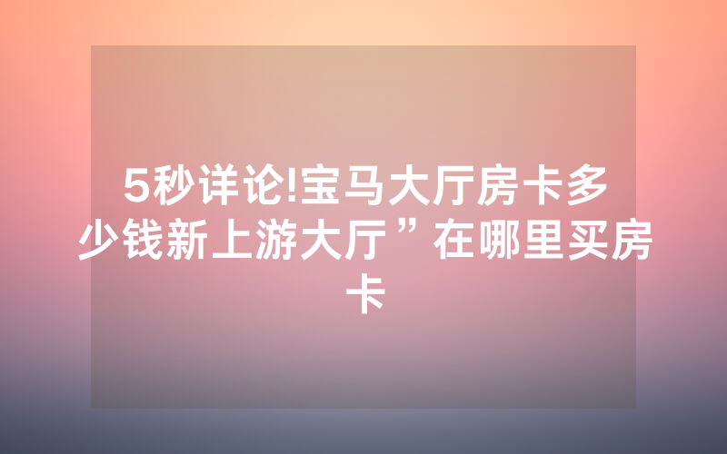 5秒详论!宝马大厅房卡多少钱新上游大厅”在哪里买房卡