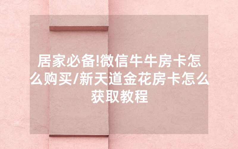 居家必备!微信牛牛房卡怎么购买/新天道金花房卡怎么获取教程