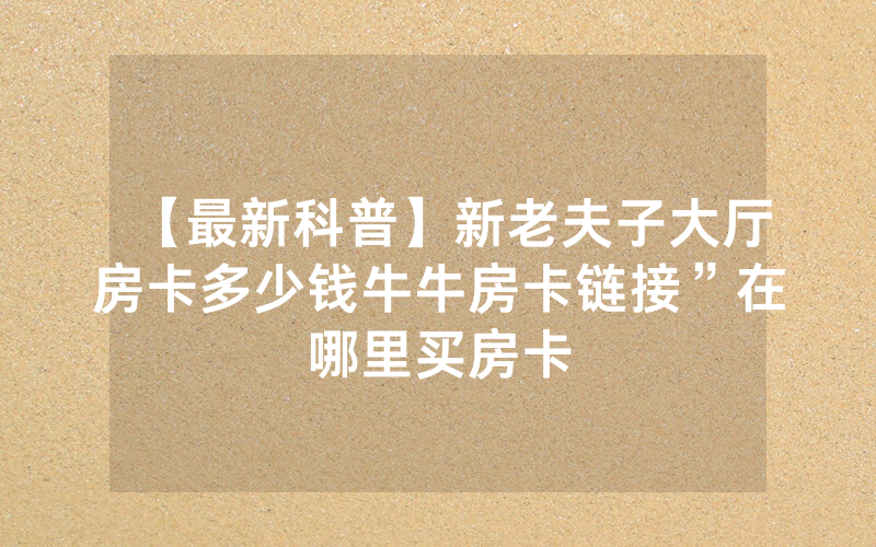 【最新科普】新老夫子大厅房卡多少钱牛牛房卡链接”在哪里买房卡