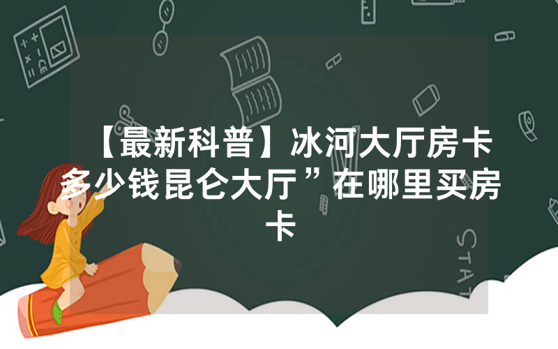 【最新科普】冰河大厅房卡多少钱昆仑大厅”在哪里买房卡