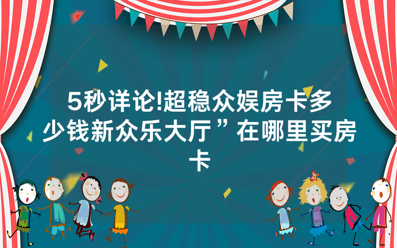 5秒详论!超稳众娱房卡多少钱新众乐大厅”在哪里买房卡