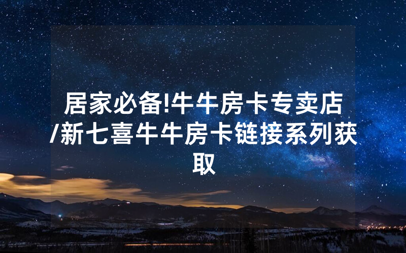 居家必备!牛牛房卡专卖店/新七喜牛牛房卡链接系列获取