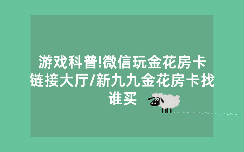 游戏科普!微信玩金花房卡链接大厅/新九九金花房卡找谁买