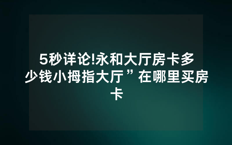 5秒详论!永和大厅房卡多少钱小拇指大厅”在哪里买房卡