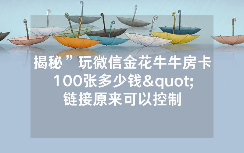 揭秘”玩微信金花牛牛房卡100张多少钱"链接原来可以控制