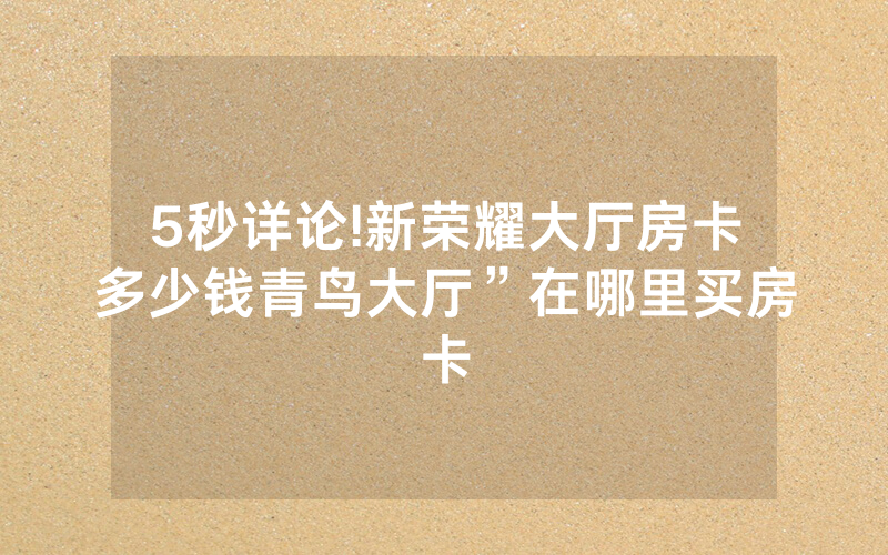5秒详论!新荣耀大厅房卡多少钱青鸟大厅”在哪里买房卡