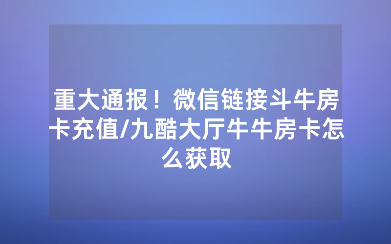 重大通报！微信链接斗牛房卡充值/九酷大厅牛牛房卡怎么获取