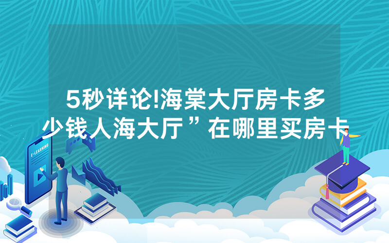 5秒详论!海棠大厅房卡多少钱人海大厅”在哪里买房卡