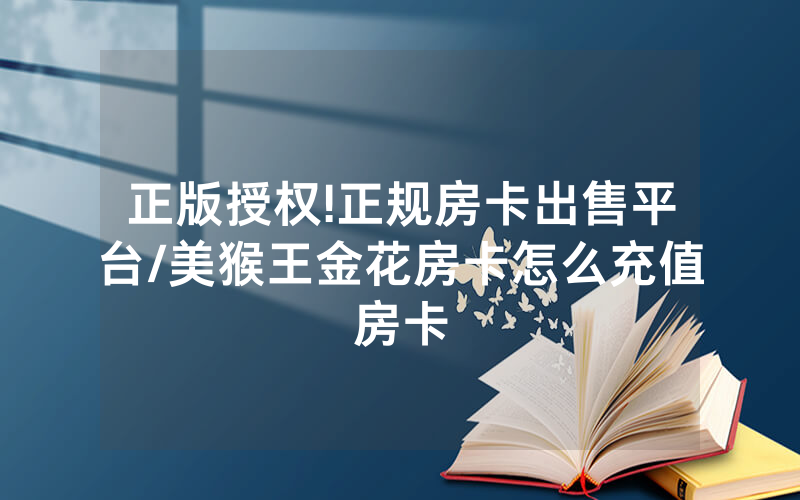 正版授权!正规房卡出售平台/美猴王金花房卡怎么充值房卡