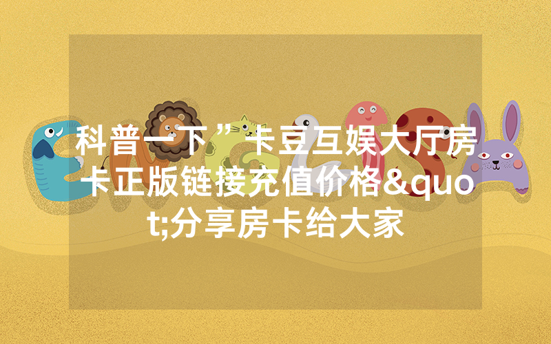 科普一下”卡豆互娱大厅房卡正版链接充值价格"分享房卡给大家