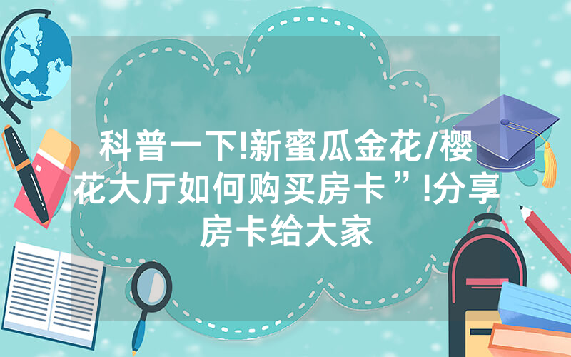 科普一下!新蜜瓜金花/樱花大厅如何购买房卡”!分享房卡给大家