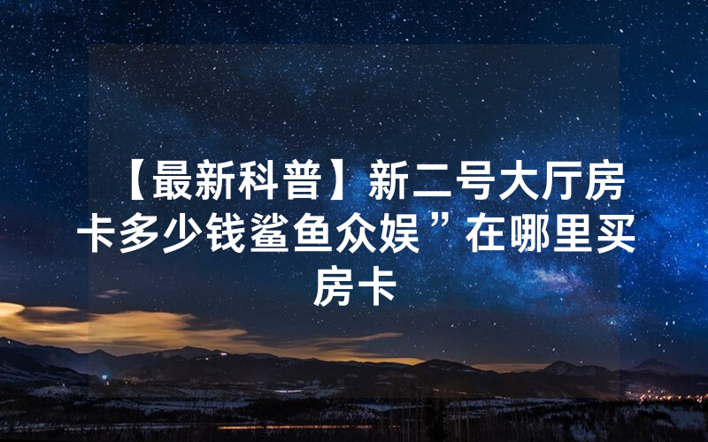 【最新科普】新二号大厅房卡多少钱鲨鱼众娱”在哪里买房卡
