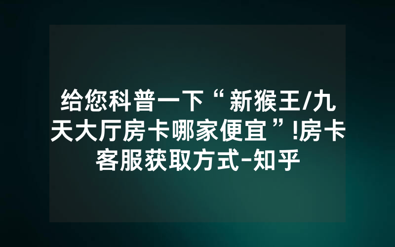 给您科普一下“新猴王/九天大厅房卡哪家便宜”!房卡客服获取方式-知乎