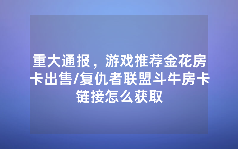 重大通报，游戏推荐金花房卡出售/复仇者联盟斗牛房卡链接怎么获取