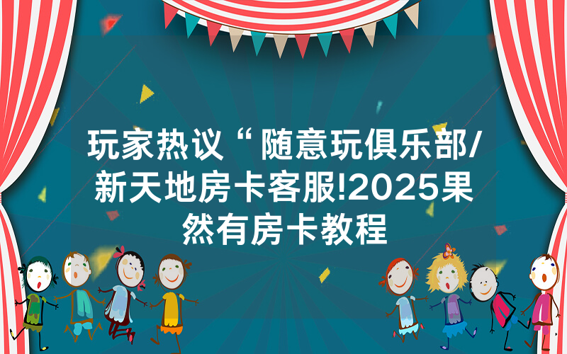 玩家热议“随意玩俱乐部/新天地房卡客服!2025果然有房卡教程