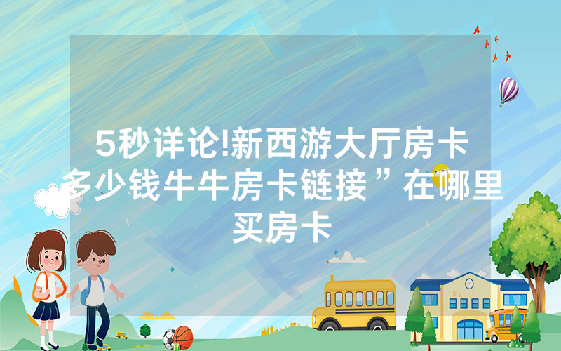 5秒详论!新西游大厅房卡多少钱牛牛房卡链接”在哪里买房卡