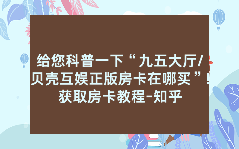 给您科普一下“九五大厅/贝壳互娱正版房卡在哪买”!获取房卡教程-知乎