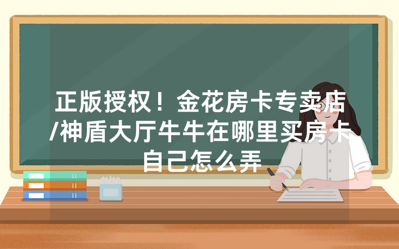 正版授权！金花房卡专卖店/神盾大厅牛牛在哪里买房卡自己怎么弄