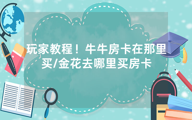 玩家教程！牛牛房卡在那里买/金花去哪里买房卡