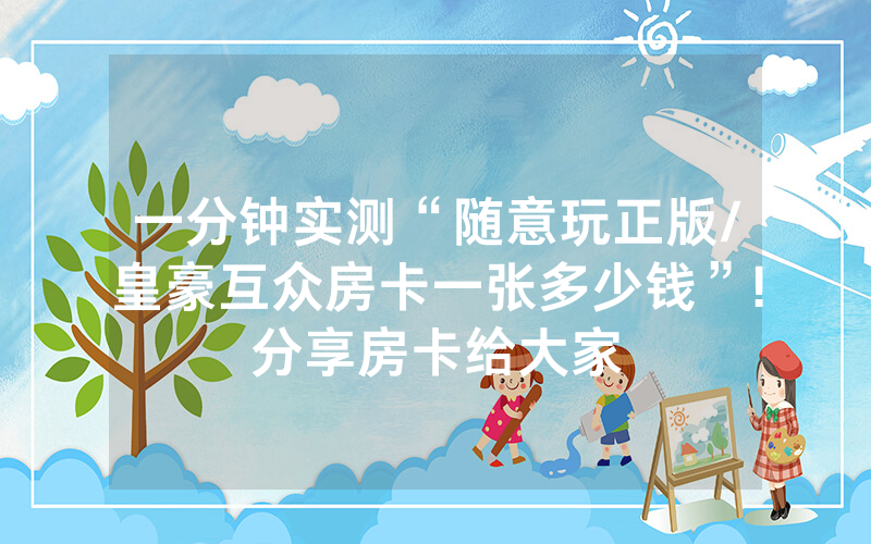 一分钟实测“随意玩正版/皇豪互众房卡一张多少钱”!分享房卡给大家