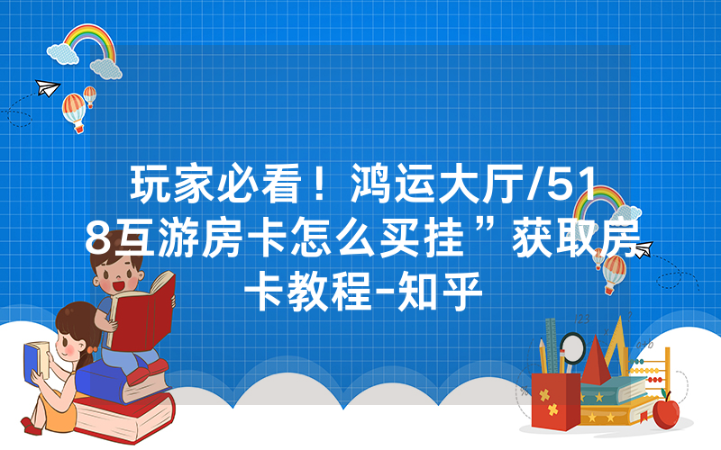 玩家必看！鸿运大厅/518互游房卡怎么买挂”获取房卡教程-知乎