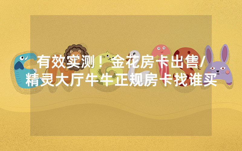 有效实测！金花房卡出售/精灵大厅牛牛正规房卡找谁买