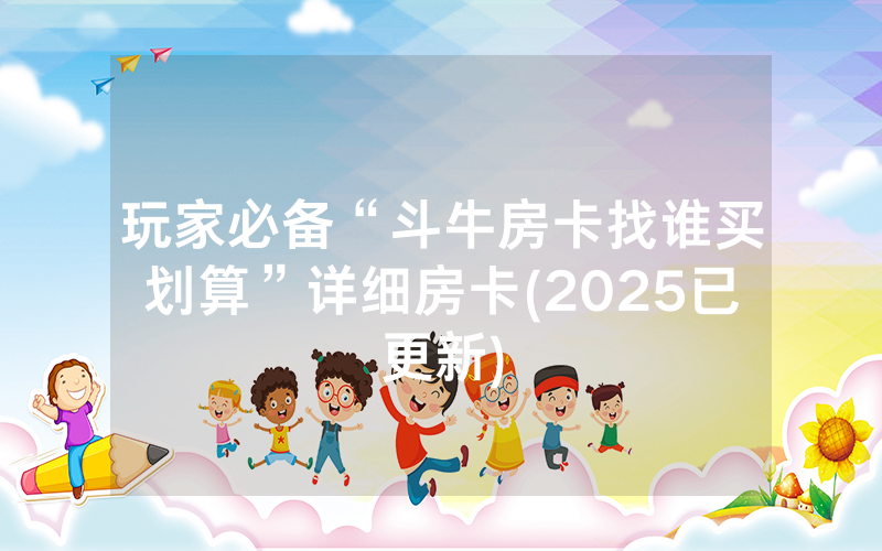 玩家必备“斗牛房卡找谁买划算”详细房卡(2025已更新)