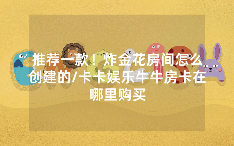 推荐一款！炸金花房间怎么创建的/卡卡娱乐牛牛房卡在哪里购买
